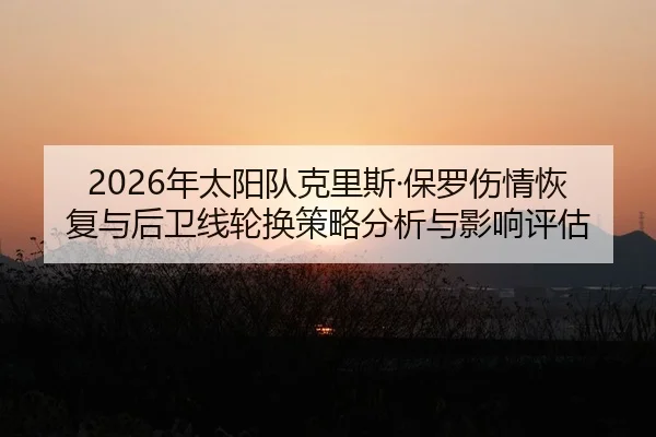 2026年太阳队克里斯·保罗伤情恢复与后卫线轮换策略分析与影响评估