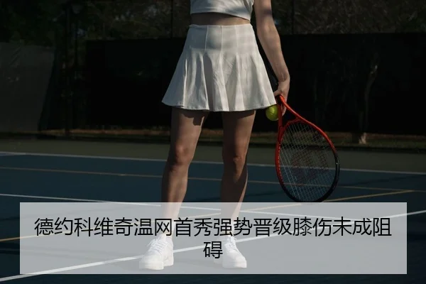 德约科维奇温网首秀强势晋级膝伤未成阻碍