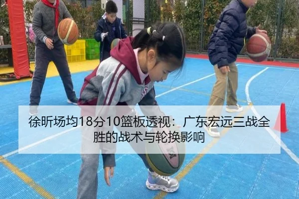徐昕场均18分10篮板透视：广东宏远三战全胜的战术与轮换影响