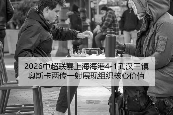 2026中超联赛上海海港4-1武汉三镇 奥斯卡两传一射展现组织核心价值