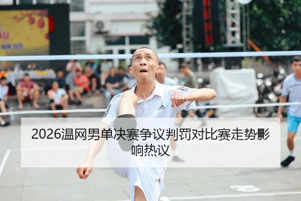 2026温网男单决赛争议判罚对比赛走势影响热议