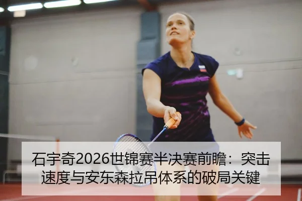 石宇奇2026世锦赛半决赛前瞻：突击速度与安东森拉吊体系的破局关键
