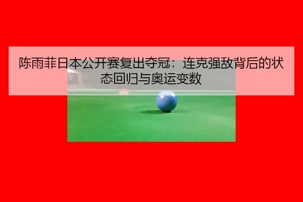 陈雨菲日本公开赛复出夺冠：连克强敌背后的状态回归与奥运变数